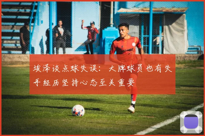埃泽谈点球失误：大牌球员也有失手经历坚持心态至关重要