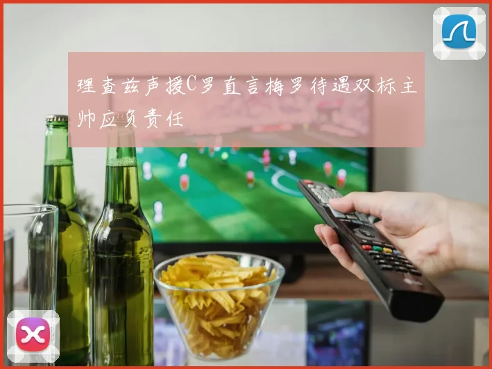 理查兹声援C罗直言梅罗待遇双标主帅应负责任