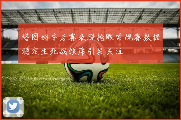 塔图姆季后赛表现抢眼常规赛数据稳定生死战缺席引发关注