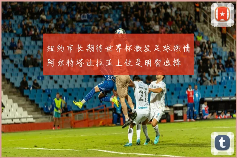 纽约市长期待世界杯激发足球热情阿尔特塔让拉亚上位是明智选择