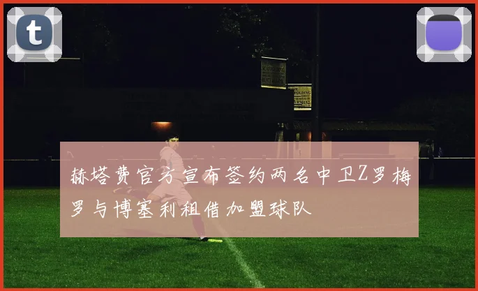 赫塔费官方宣布签约两名中卫Z罗梅罗与博塞利租借加盟球队