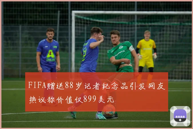 FIFA赠送88岁记者纪念品引发网友热议称价值仅899美元