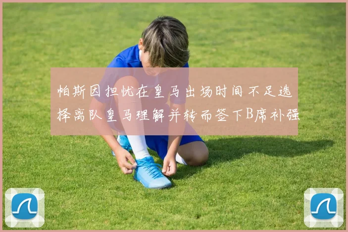 帕斯因担忧在皇马出场时间不足选择离队皇马理解并转而签下B席补强阵容