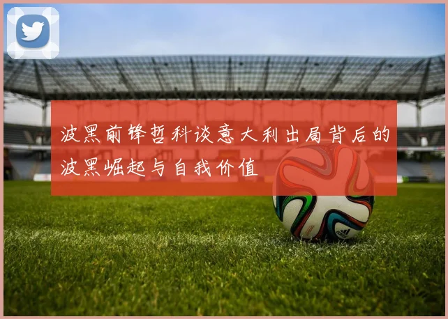 波黑前锋哲科谈意大利出局背后的波黑崛起与自我价值