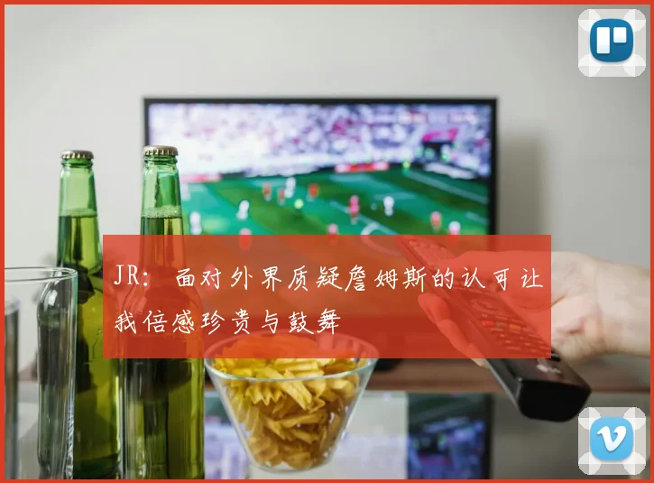 JR：面对外界质疑詹姆斯的认可让我倍感珍贵与鼓舞