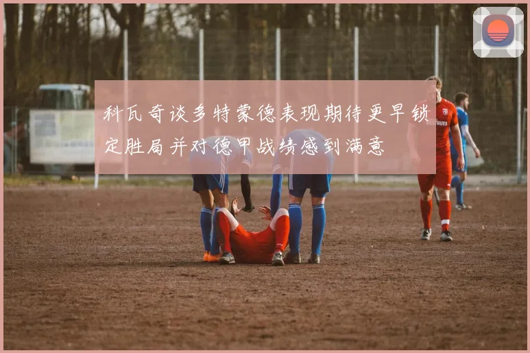 科瓦奇谈多特蒙德表现期待更早锁定胜局并对德甲战绩感到满意