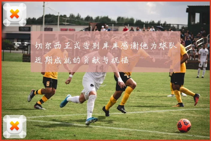 切尔西正式告别库库感谢他为球队近期成就的贡献与祝福
