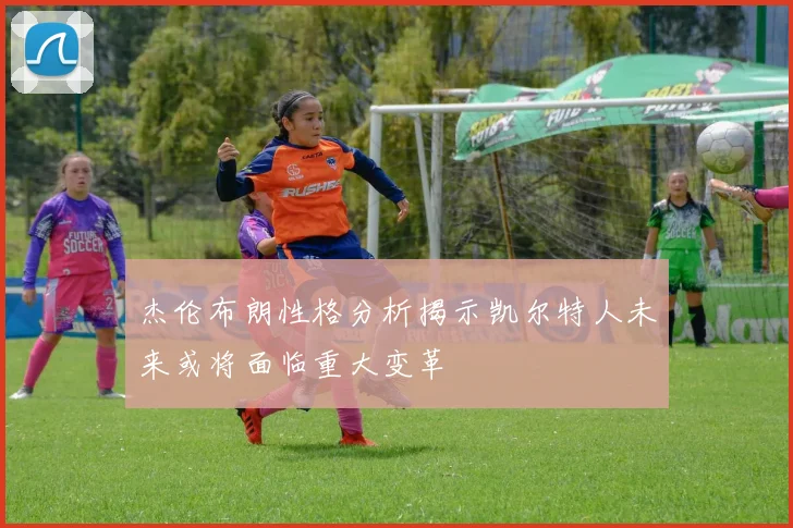杰伦布朗性格分析揭示凯尔特人未来或将面临重大变革