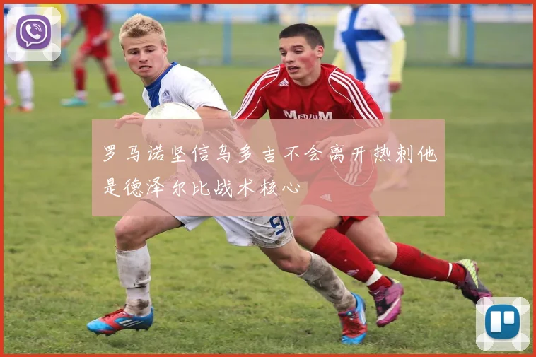 罗马诺坚信乌多吉不会离开热刺他是德泽尔比战术核心