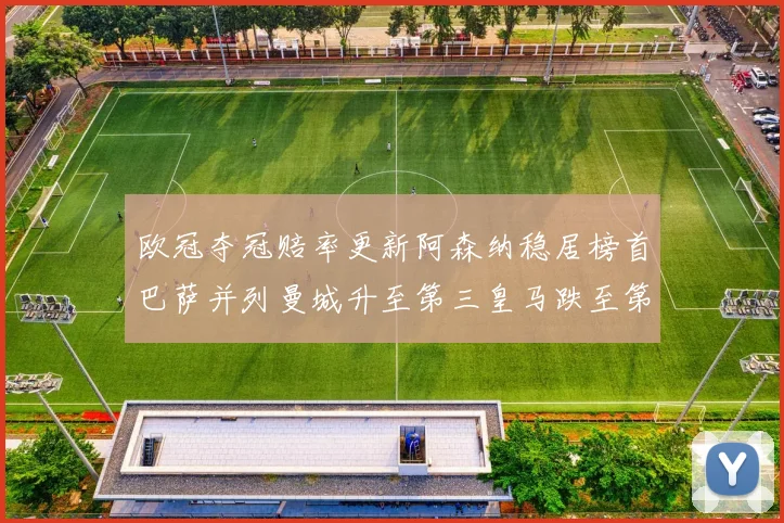 欧冠夺冠赔率更新阿森纳稳居榜首巴萨并列曼城升至第三皇马跌至第七