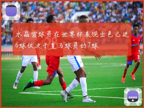 水晶宫球员在世界杯表现出色已进6球仅次于皇马球员的7球