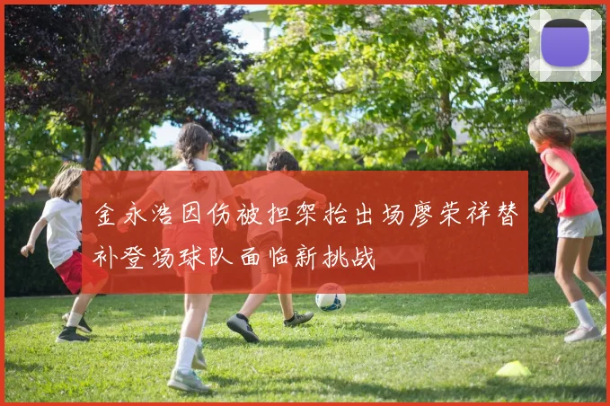 金永浩因伤被担架抬出场廖荣祥替补登场球队面临新挑战